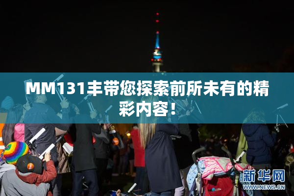 MM131丰带您探索前所未有的精彩内容！