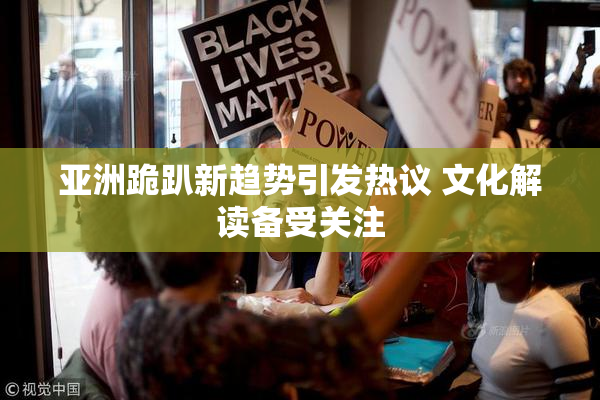 亚洲跪趴新趋势引发热议 文化解读备受关注