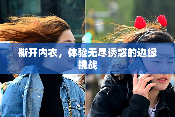 撕开内衣，体验无尽诱惑的边缘挑战