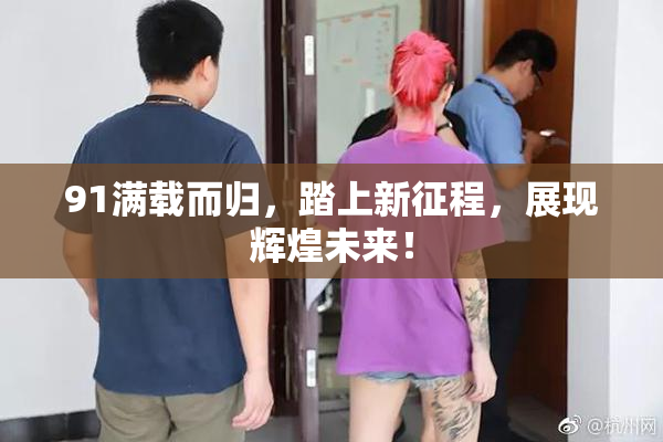 91满载而归，踏上新征程，展现辉煌未来！