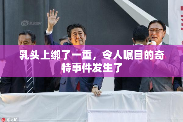 乳头上绑了一重，令人瞩目的奇特事件发生了