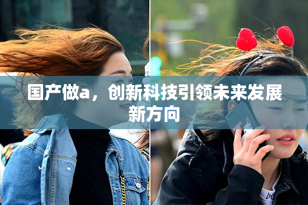 国产做a，创新科技引领未来发展新方向