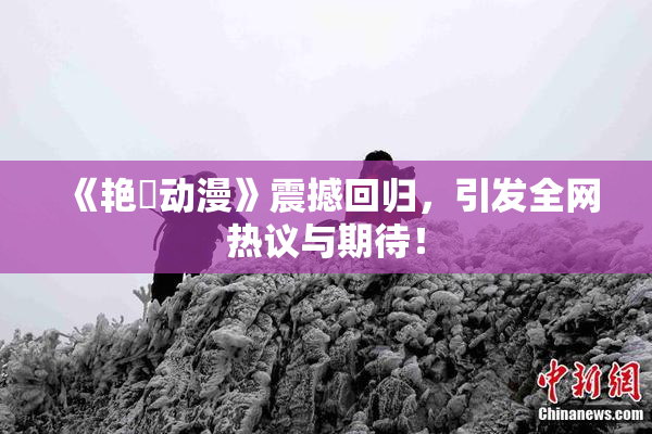 《艳鉧动漫》震撼回归，引发全网热议与期待！