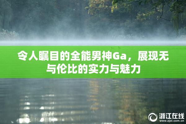 令人瞩目的全能男神Ga，展现无与伦比的实力与魅力