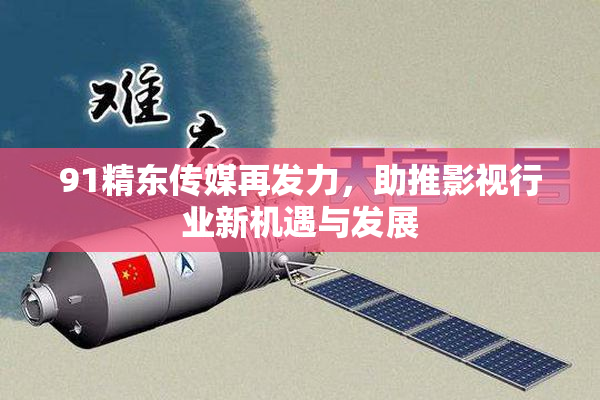 91精东传媒再发力，助推影视行业新机遇与发展