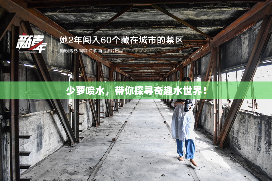 少萝喷水，带你探寻奇趣水世界！
