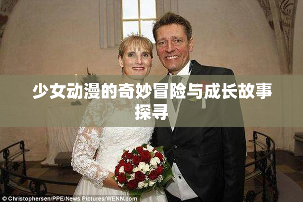 少女动漫的奇妙冒险与成长故事探寻