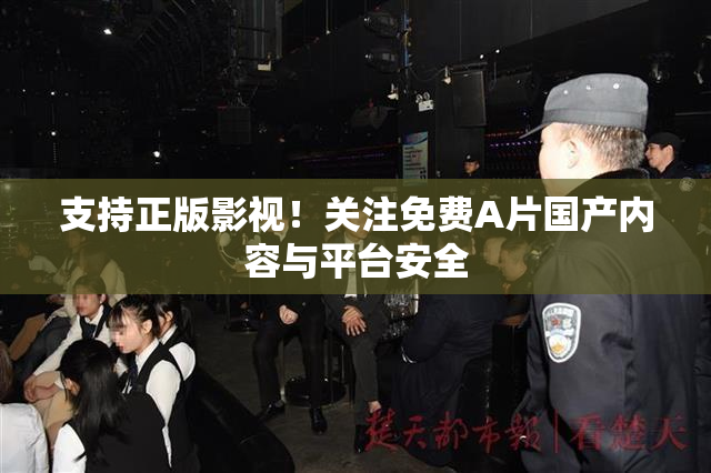 支持正版影视！关注免费A片国产内容与平台安全