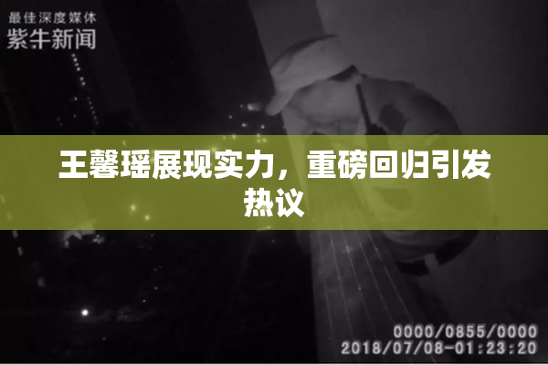 王馨瑶展现实力，重磅回归引发热议