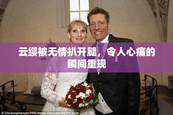 云缨被无情扒开腿，令人心痛的瞬间重现