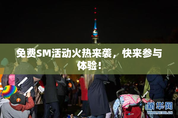 免费SM活动火热来袭，快来参与体验！