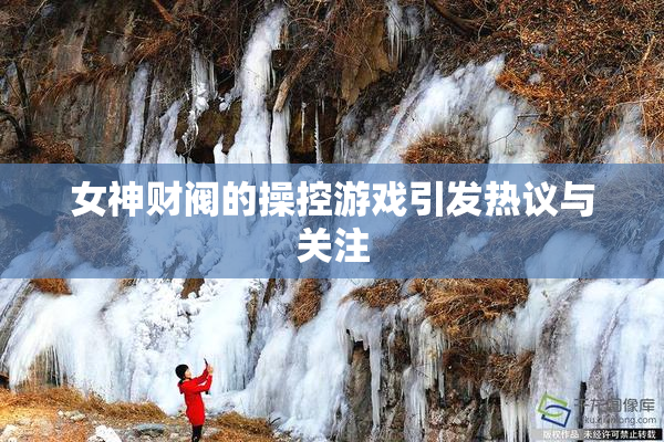 女神财阀的操控游戏引发热议与关注
