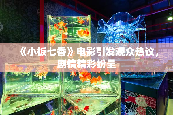 《小扳七香》电影引发观众热议，剧情精彩纷呈