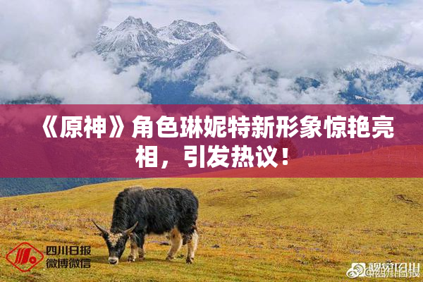 《原神》角色琳妮特新形象惊艳亮相，引发热议！