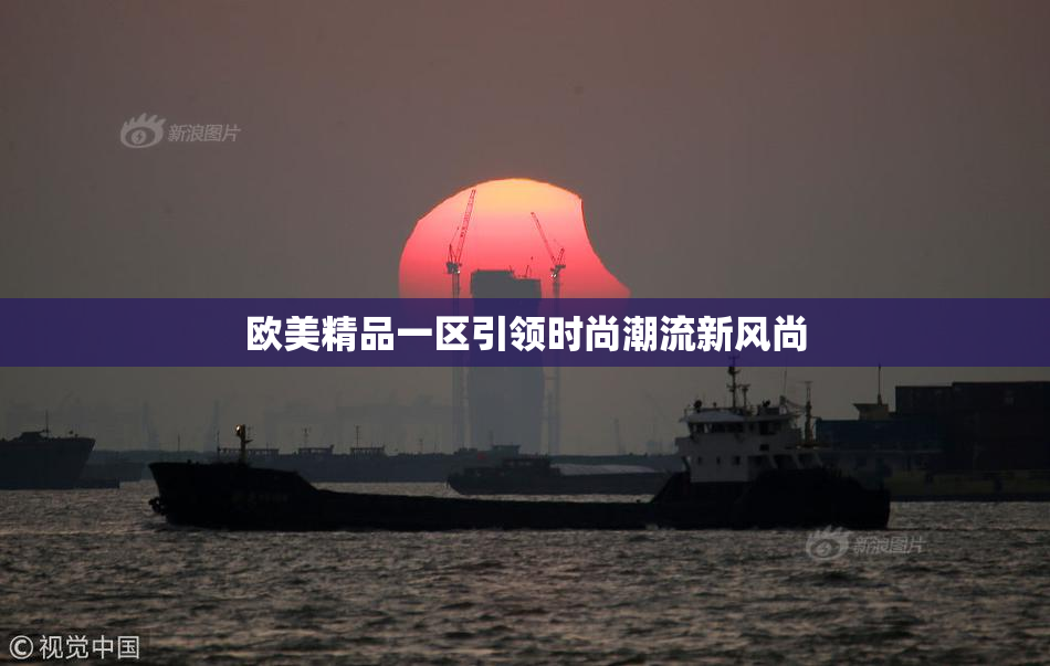 欧美精品一区引领时尚潮流新风尚