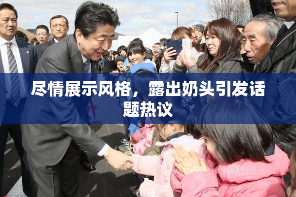 尽情展示风格，露出奶头引发话题热议