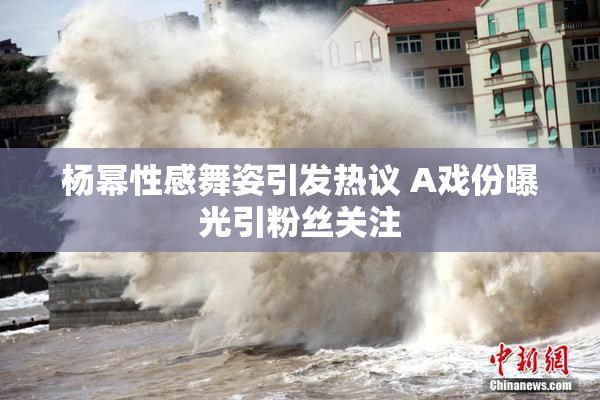 杨幂性感舞姿引发热议 A戏份曝光引粉丝关注
