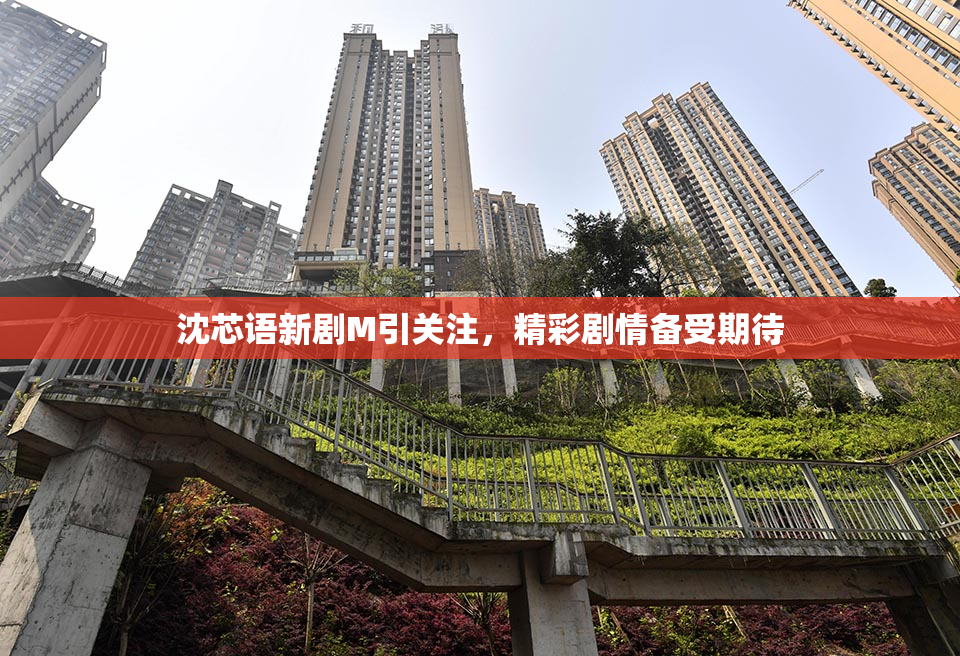 沈芯语新剧M引关注，精彩剧情备受期待