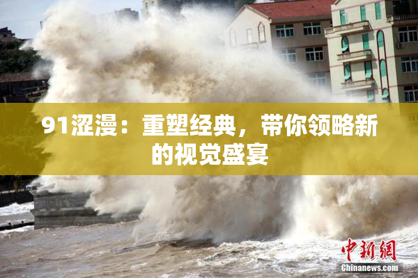 91涩漫：重塑经典，带你领略新的视觉盛宴