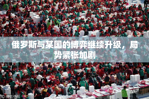 俄罗斯与某国的博弈继续升级，局势紧张加剧