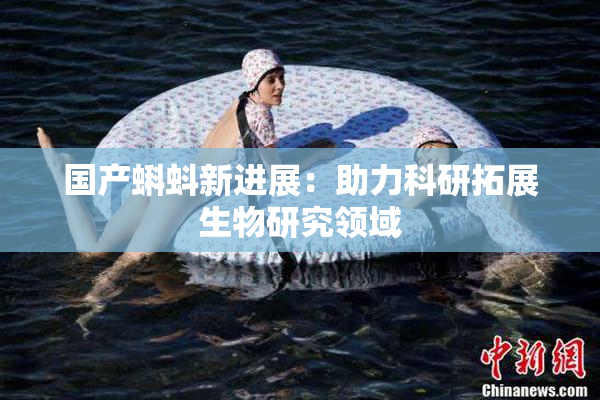 国产蝌蚪新进展：助力科研拓展生物研究领域