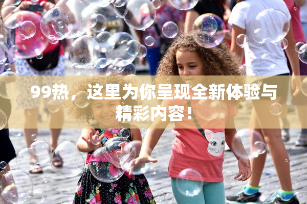 99热，这里为你呈现全新体验与精彩内容！