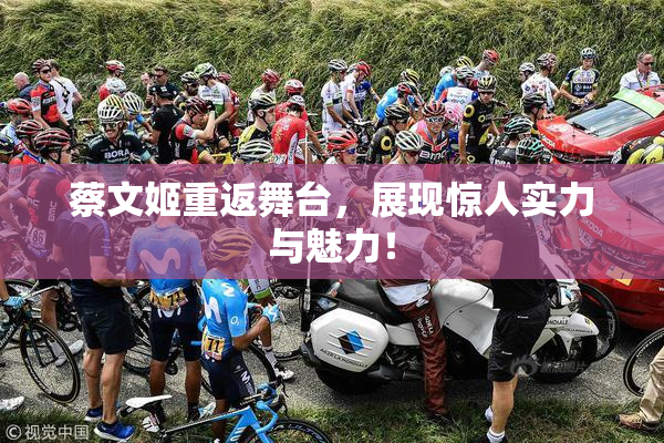蔡文姬重返舞台，展现惊人实力与魅力！