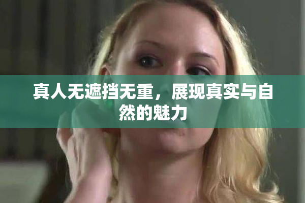 真人无遮挡无重，展现真实与自然的魅力