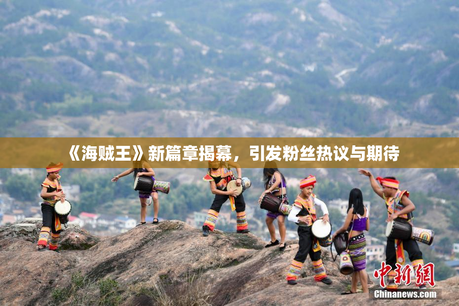 《海贼王》新篇章揭幕，引发粉丝热议与期待