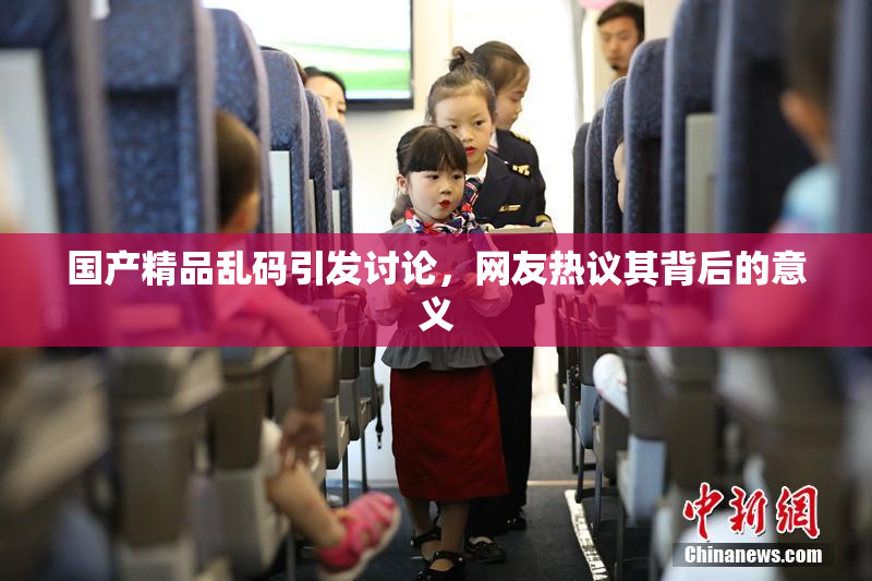 国产精品乱码引发讨论，网友热议其背后的意义