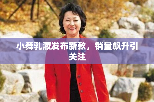 小舞乳液发布新款，销量飙升引关注