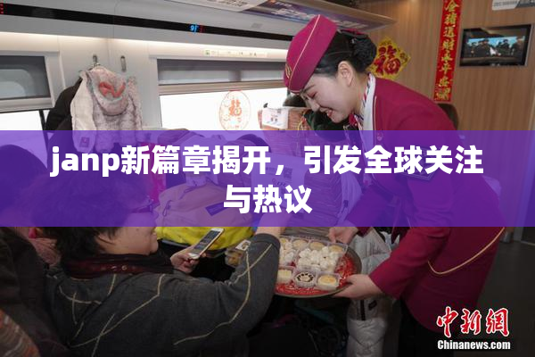 janp新篇章揭开，引发全球关注与热议