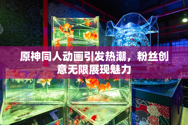 原神同人动画引发热潮，粉丝创意无限展现魅力