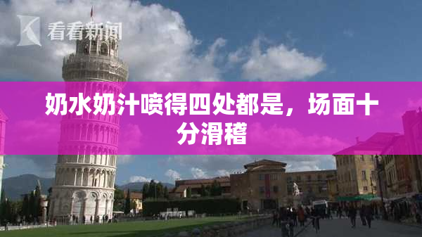 奶水奶汁喷得四处都是，场面十分滑稽