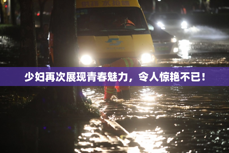 少妇再次展现青春魅力，令人惊艳不已！