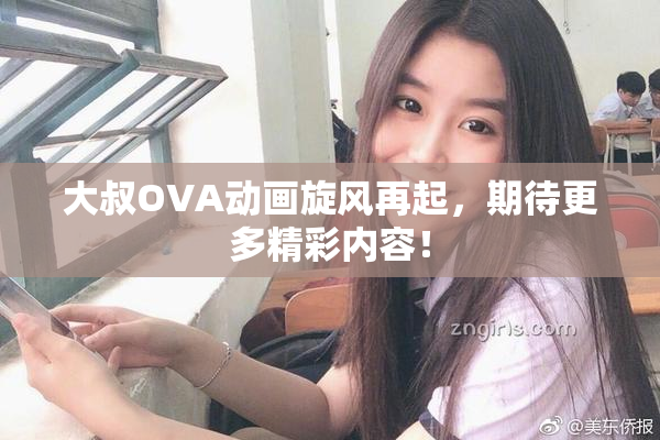 大叔OVA动画旋风再起，期待更多精彩内容！