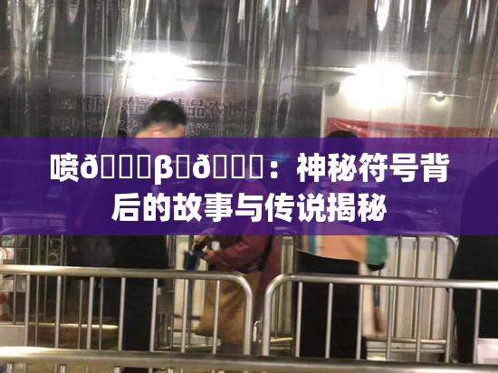 喷🔞β‌🍌：神秘符号背后的故事与传说揭秘