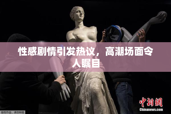 性感剧情引发热议，高潮场面令人瞩目