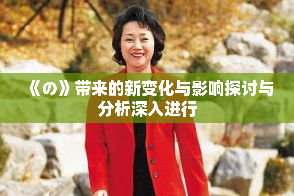 《の》带来的新变化与影响探讨与分析深入进行