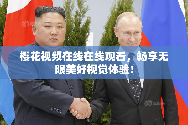 樱花视频在线在线观看，畅享无限美好视觉体验！