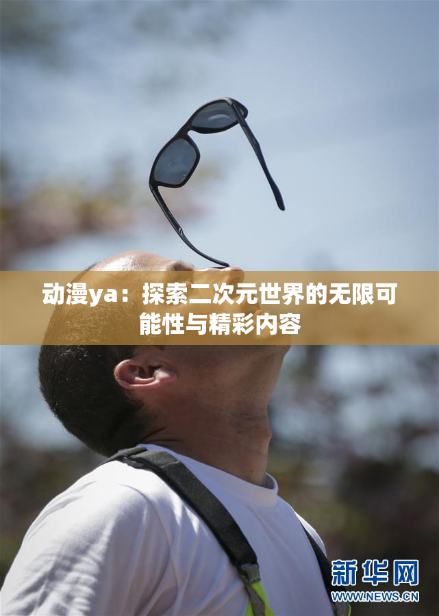 动漫ya：探索二次元世界的无限可能性与精彩内容