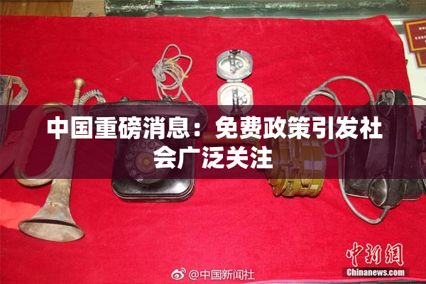中国重磅消息：免费政策引发社会广泛关注