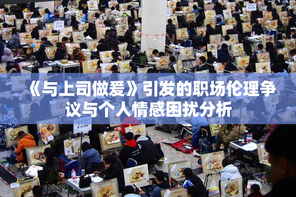 《与上司做爰》引发的职场伦理争议与个人情感困扰分析