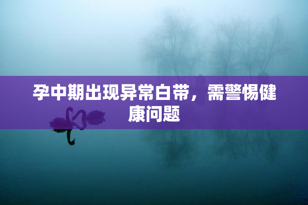 孕中期出现异常白带，需警惕健康问题