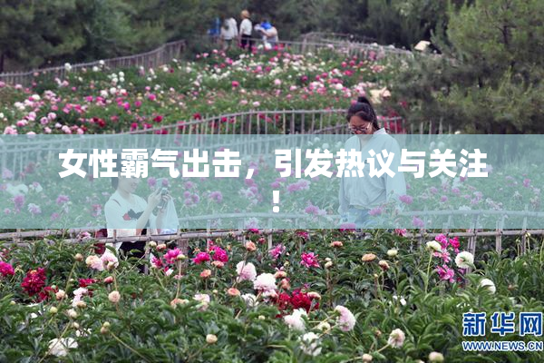 女性霸气出击，引发热议与关注！
