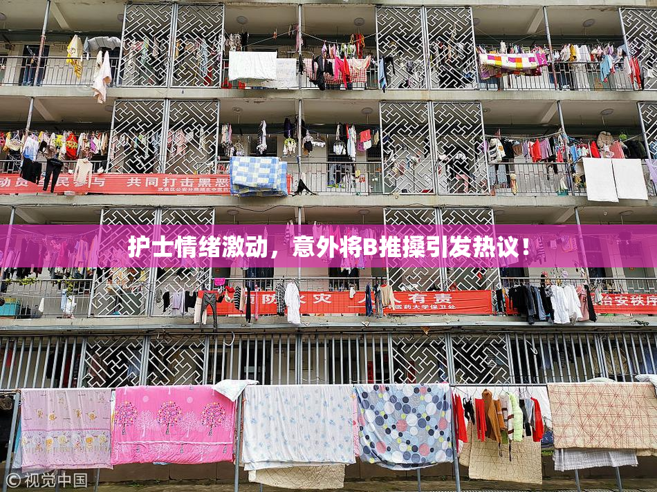 护士情绪激动，意外将B推搡引发热议！