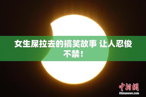 女生屎拉去的搞笑故事 让人忍俊不禁！