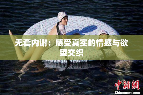 无套内谢：感受真实的情感与欲望交织