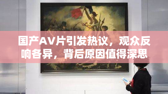 国产AV片引发热议，观众反响各异，背后原因值得深思