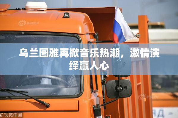 乌兰图雅再掀音乐热潮，激情演绎赢人心